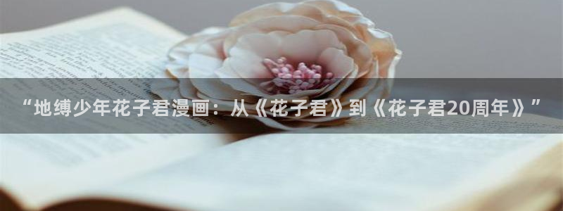 yy漫画首页登录入口页面在哪：“地缚少年花子君漫画：从《花子君》到《花子君20周年》”