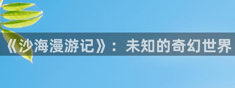 韩国免费yy漫画：《沙海漫游记》：未知的奇幻世界