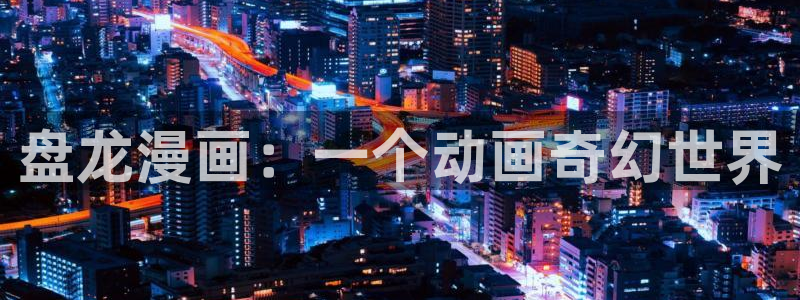 yy漫画免费观看下拉式：盘龙漫画：一个动画奇幻世界