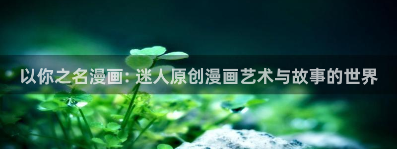 yy漫画阅读：以你之名漫画: 迷人原创漫画艺术与故事的世界