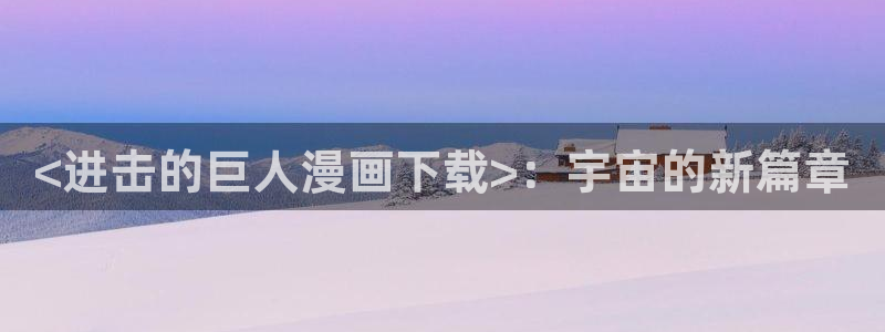 在线免费看yy漫画：<进击的巨人漫画下载>：宇宙的新篇章