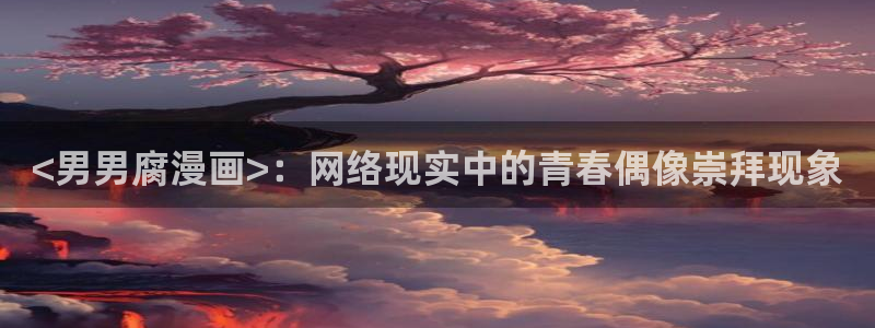 yy漫画登录网站：<男男腐漫画>：网络现实中的青春偶像崇拜现象